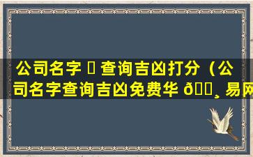 公司名字 ☘ 查询吉凶打分（公司名字查询吉凶免费华 🌸 易网）